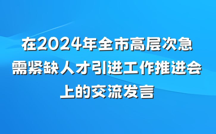 在2024年全市高层次急需紧缺人才引进工作推进会上的交流发言