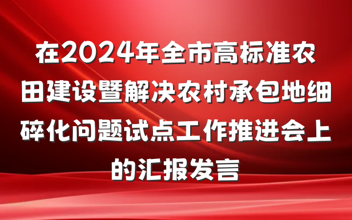 在2024年全市高标准农田建设暨解决农村承包地细碎化问题试点工作推进会上的汇报发言