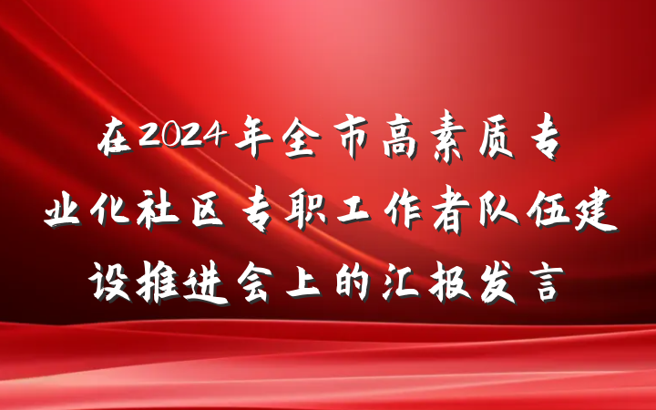在2024年全市高素质专业化社区专职工作者队伍建设推进会上的汇报发言