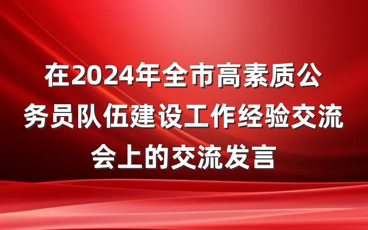 在2024年全市高素质公务员队伍建设工作经验交流会上的交流发言