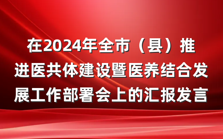 在2024年全市（县）推进医共体建设暨医养结合发展工作部署会上的汇报发言