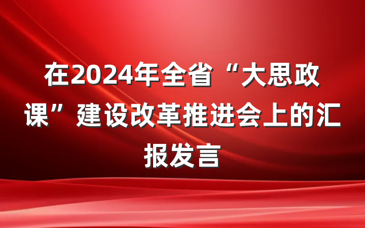 在2024年全省“大思政课”建设改革推进会上的汇报发言