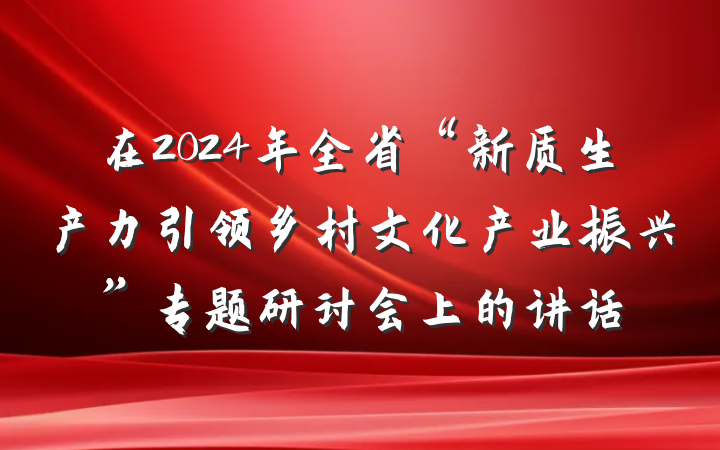 在2024年全省“新质生产力引领乡村文化产业振兴”专题研讨会上的讲话