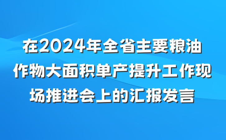 在2024年全省主要粮油作物大面积单产提升工作现场推进会上的汇报发言