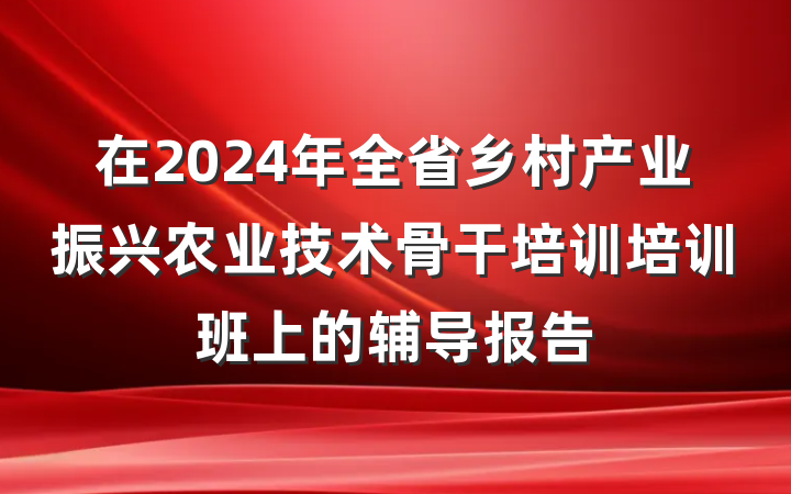在2024年全省乡村产业振兴农业技术骨干培训培训班上的辅导报告
