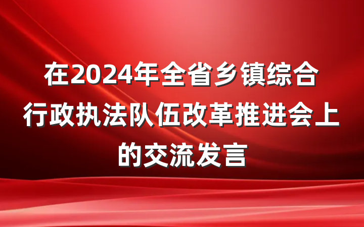 在2024年全省乡镇综合行政执法队伍改革推进会上的交流发言