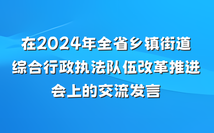 在2024年全省乡镇街道综合行政执法队伍改革推进会上的交流发言