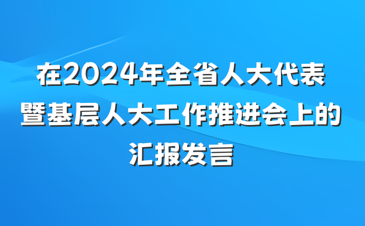 在2024年全省人大代表暨基层人大工作推进会上的汇报发言