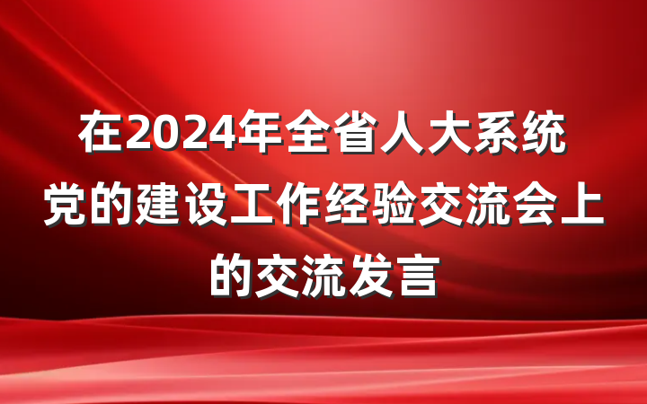 在2024年全省人大系统党的建设工作经验交流会上的交流发言