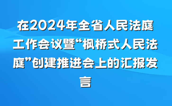 在2024年全省人民法庭工作会议暨“枫桥式人民法庭”创建推进会上的汇报发言