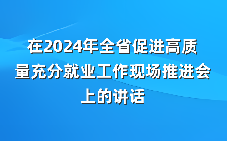 在2024年全省促进高质量充分就业工作现场推进会上的讲话