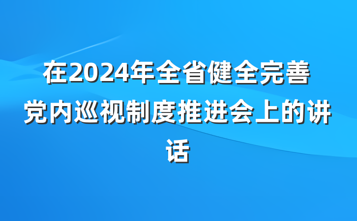 在2024年全省健全完善党内巡视制度推进会上的讲话