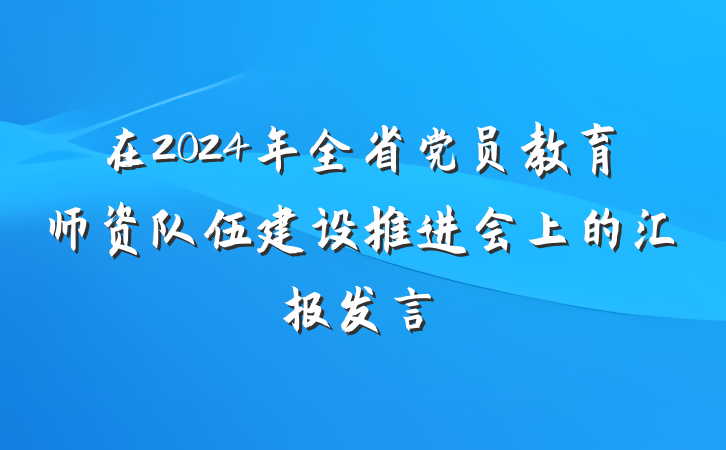 在2024年全省党员教育师资队伍建设推进会上的汇报发言