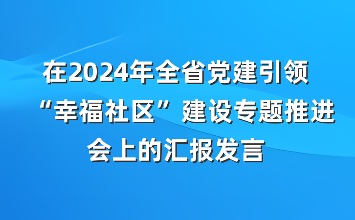 在2024年全省党建引领“幸福社区”建设专题推进会上的汇报发言