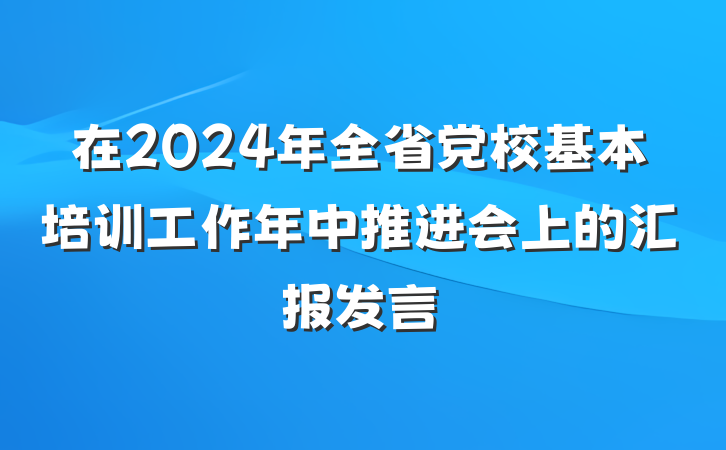 在2024年全省党校基本培训工作年中推进会上的汇报发言