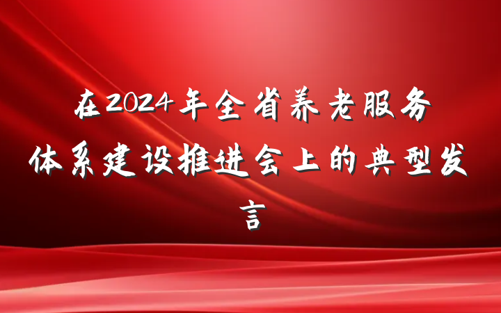 在2024年全省养老服务体系建设推进会上的典型发言