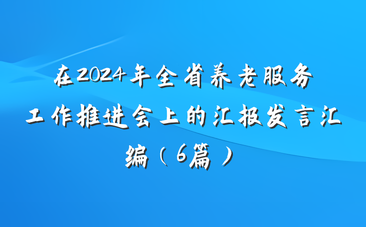在2024年全省养老服务工作推进会上的汇报发言汇编（6篇）