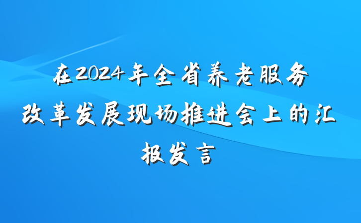 在2024年全省养老服务改革发展现场推进会上的汇报发言