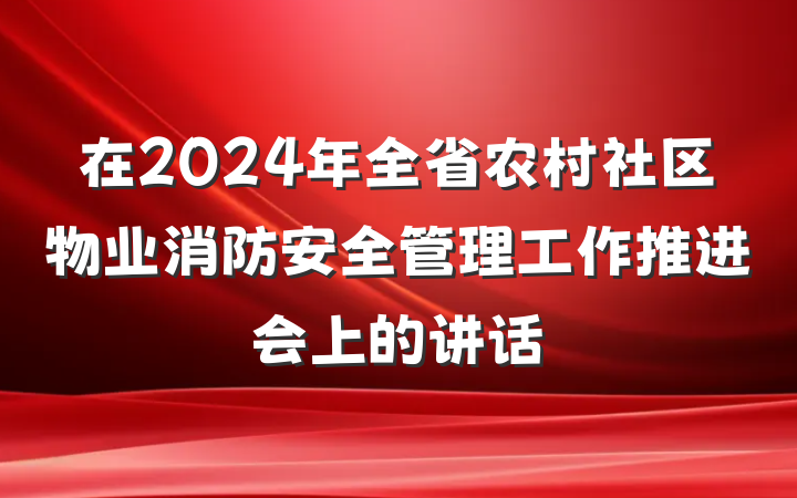在2024年全省农村社区物业消防安全管理工作推进会上的讲话