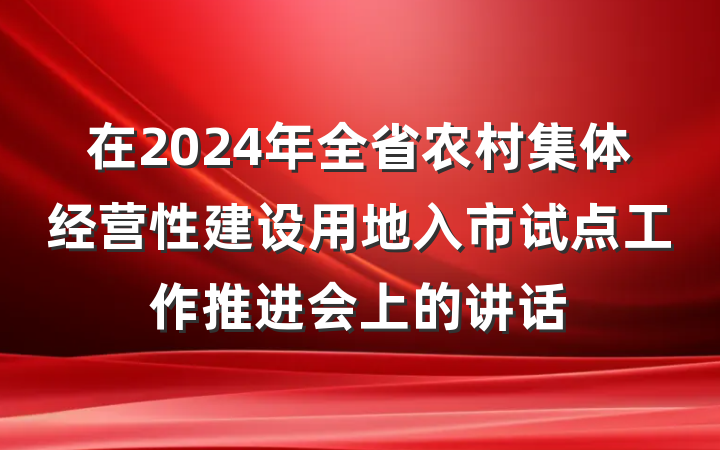 在2024年全省农村集体经营性建设用地入市试点工作推进会上的讲话
