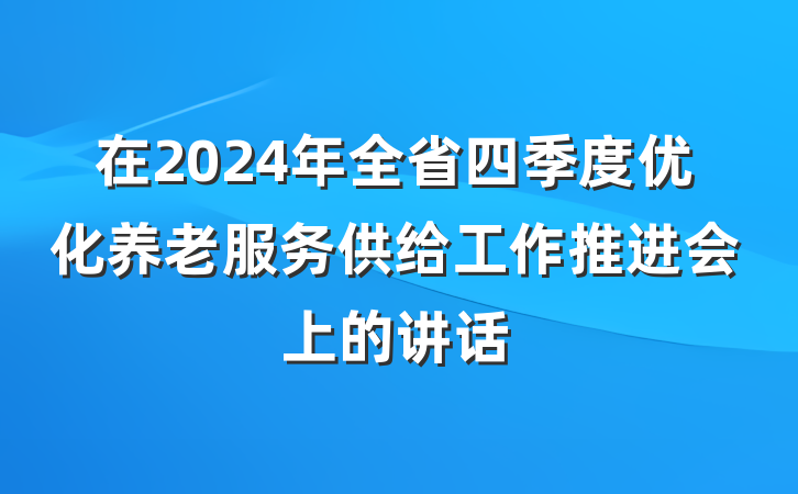 在2024年全省四季度优化养老服务供给工作推进会上的讲话