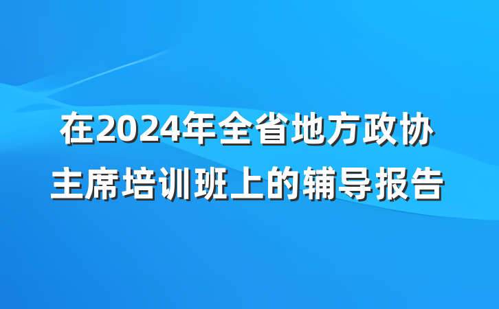 在2024年全省地方政协主席培训班上的辅导报告