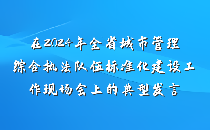 在2024年全省城市管理综合执法队伍标准化建设工作现场会上的典型发言