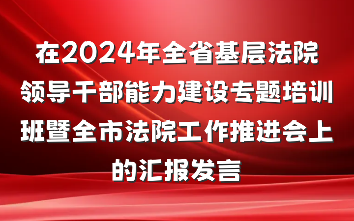 在2024年全省基层法院领导干部能力建设专题培训班暨全市法院工作推进会上的汇报发言