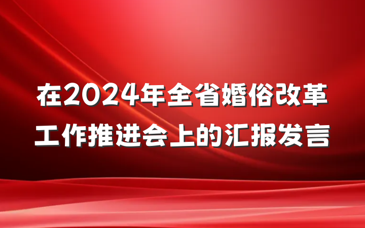 在2024年全省婚俗改革工作推进会上的汇报发言