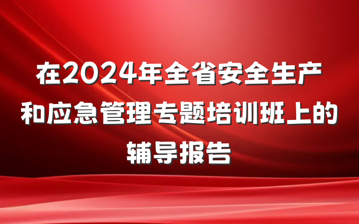 在2024年全省安全生产和应急管理专题培训班上的辅导报告