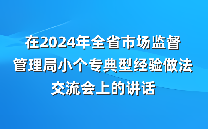 在2024年全省市场监督管理局小个专典型经验做法交流会上的讲话