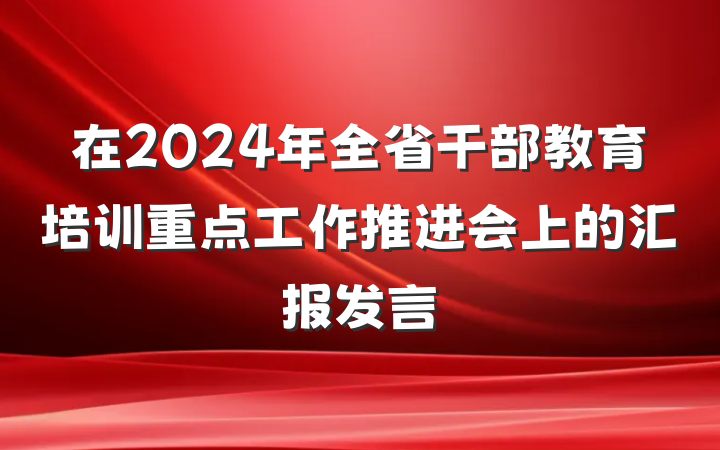 在2024年全省干部教育培训重点工作推进会上的汇报发言