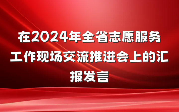 在2024年全省志愿服务工作现场交流推进会上的汇报发言