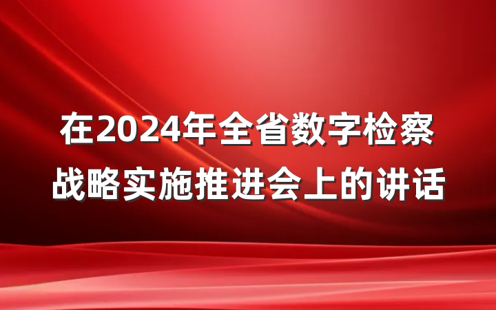 在2024年全省数字检察战略实施推进会上的讲话