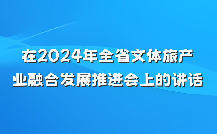 在2024年全省文体旅产业融合发展推进会上的讲话
