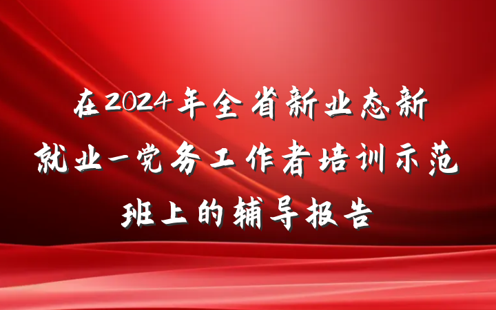 在2024年全省新业态新就业_党务工作者培训示范班上的辅导报告