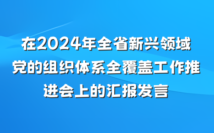 在2024年全省新兴领域党的组织体系全覆盖工作推进会上的汇报发言