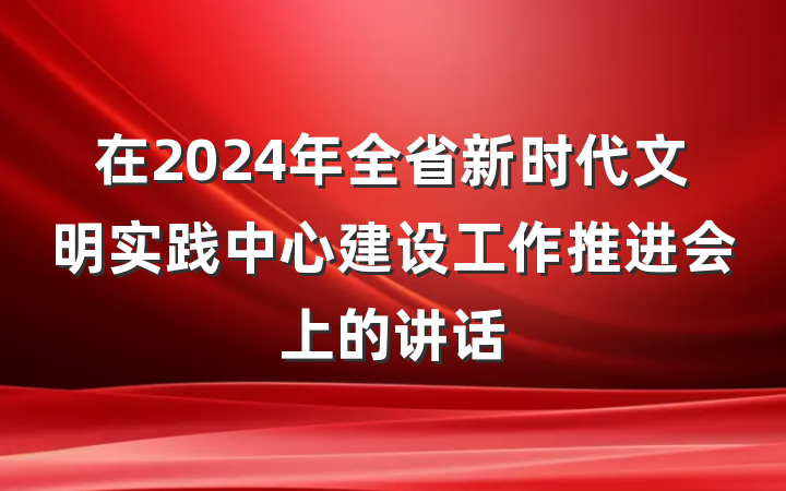 在2024年全省新时代文明实践中心建设工作推进会上的讲话