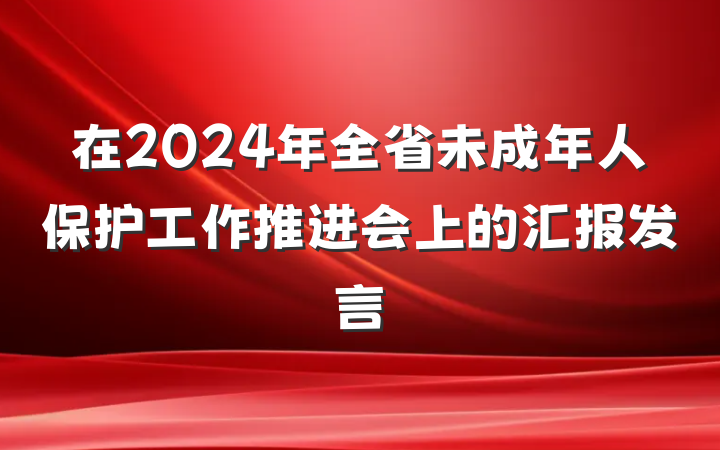 在2024年全省未成年人保护工作推进会上的汇报发言