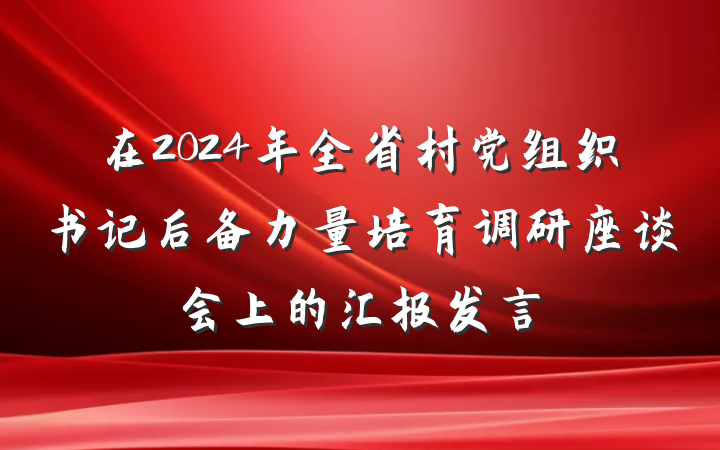 在2024年全省村党组织书记后备力量培育调研座谈会上的汇报发言