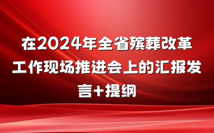 在2024年全省殡葬改革工作现场推进会上的汇报发言 提纲