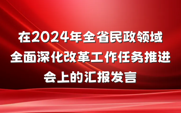在2024年全省民政领域全面深化改革工作任务推进会上的汇报发言