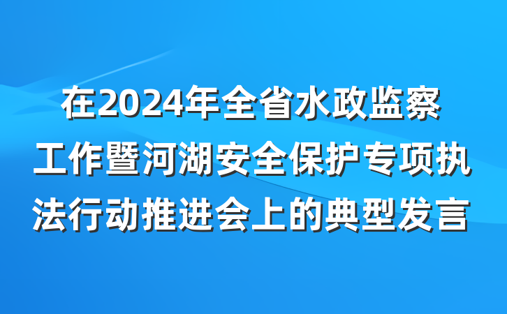 在2024年全省水政监察工作暨河湖安全保护专项执法行动推进会上的典型发言