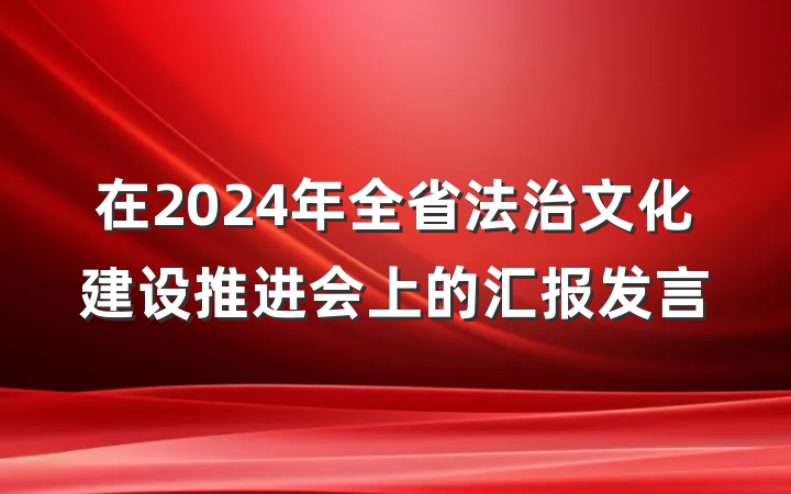 在2024年全省法治文化建设推进会上的汇报发言