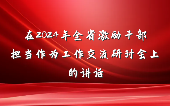 在2024年全省激励干部担当作为工作交流研讨会上的讲话