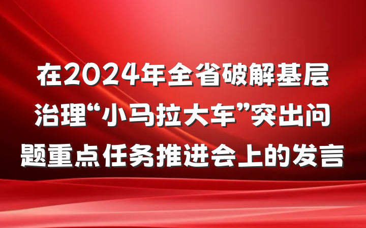 在2024年全省破解基层治理“小马拉大车”突出问题重点任务推进会上的发言