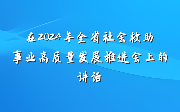 在2024年全省社会救助事业高质量发展推进会上的讲话