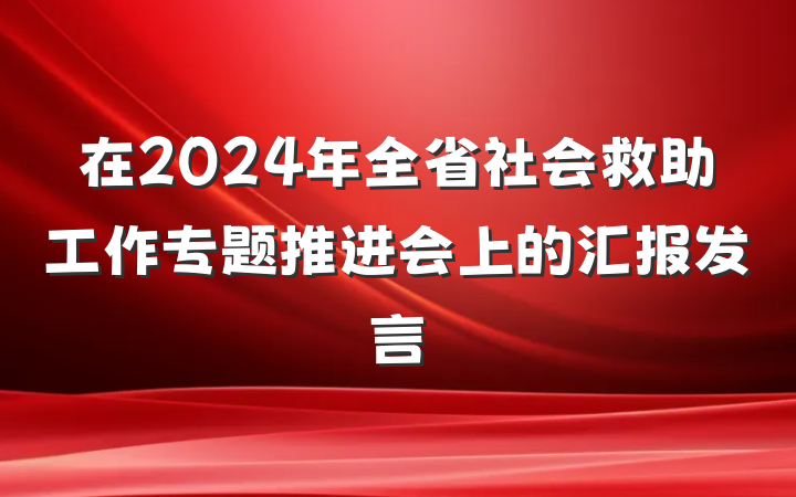 在2024年全省社会救助工作专题推进会上的汇报发言