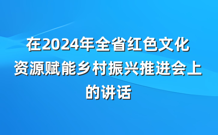 在2024年全省红色文化资源赋能乡村振兴推进会上的讲话