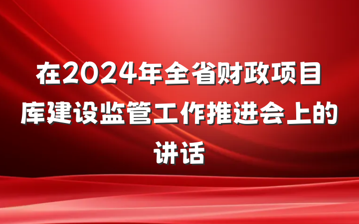 在2024年全省财政项目库建设监管工作推进会上的讲话